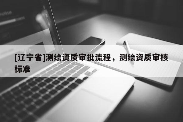 [辽宁省]测绘资质审批流程，测绘资质审核标准