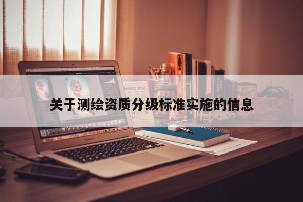 关于测绘资质分级标准实施的信息