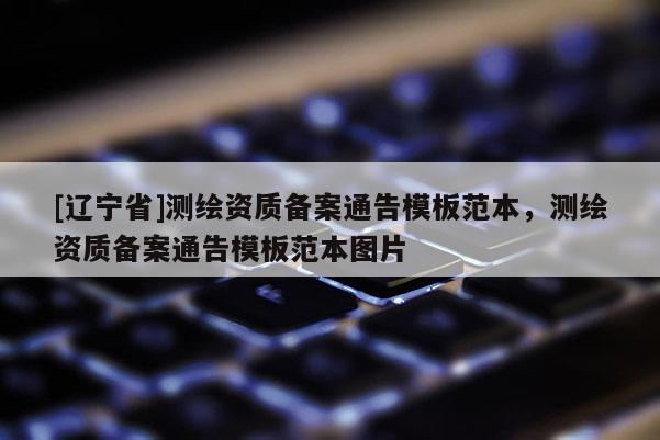 [辽宁省]测绘资质备案通告模板范本，测绘资质备案通告模板范本图片