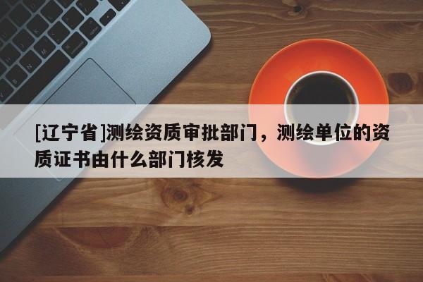 [辽宁省]测绘资质审批部门，测绘单位的资质证书由什么部门核发