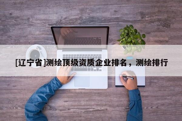 [辽宁省]测绘顶级资质企业排名，测绘排行