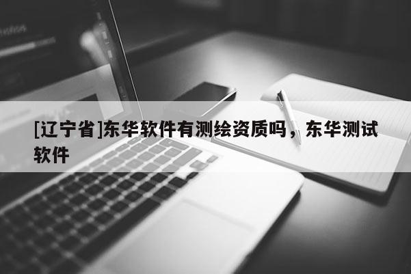 [辽宁省]东华软件有测绘资质吗，东华测试软件