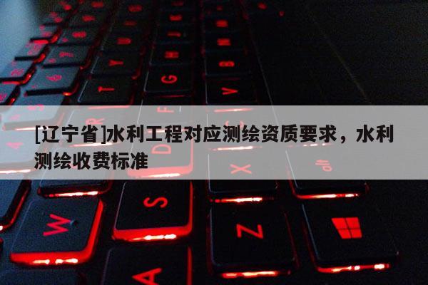 [辽宁省]水利工程对应测绘资质要求，水利测绘收费标准