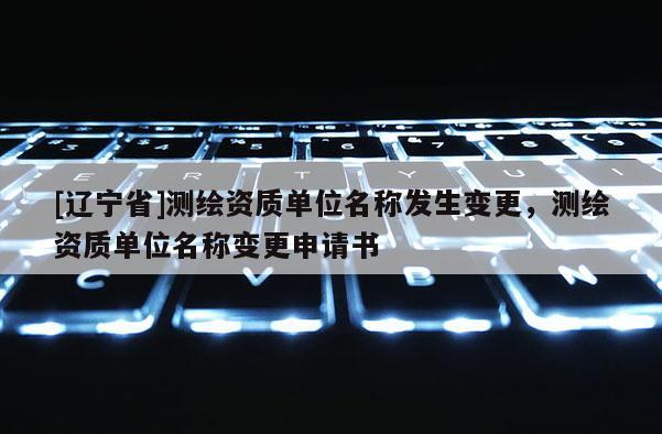 [辽宁省]测绘资质单位名称发生变更，测绘资质单位名称变更申请书