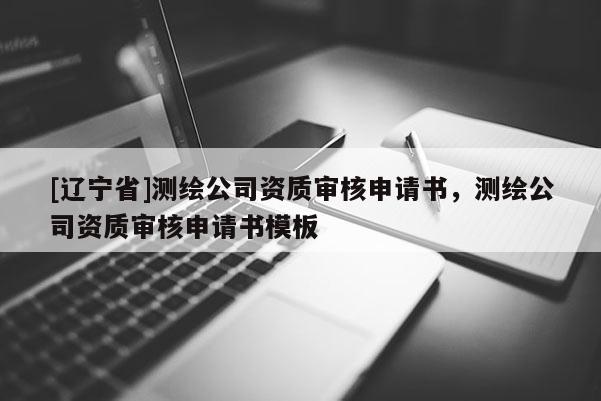[辽宁省]测绘公司资质审核申请书，测绘公司资质审核申请书模板