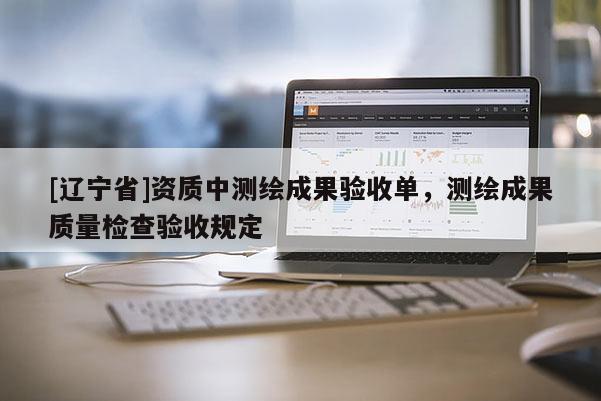 [辽宁省]资质中测绘成果验收单，测绘成果质量检查验收规定