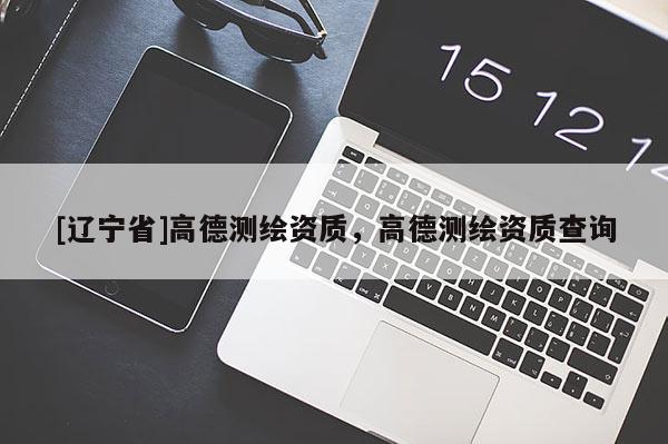 [辽宁省]高德测绘资质，高德测绘资质查询
