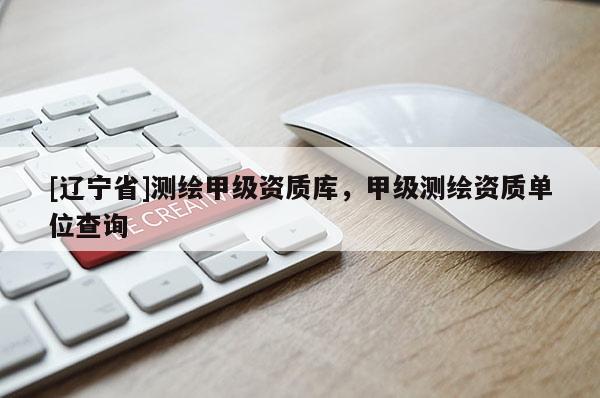 [辽宁省]测绘甲级资质库，甲级测绘资质单位查询