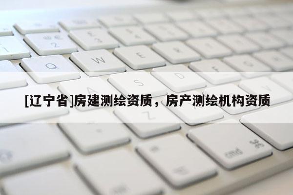 [辽宁省]房建测绘资质，房产测绘机构资质