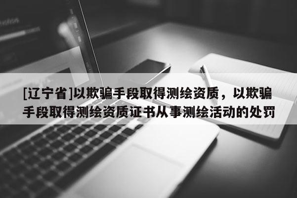 [辽宁省]以欺骗手段取得测绘资质，以欺骗手段取得测绘资质证书从事测绘活动的处罚