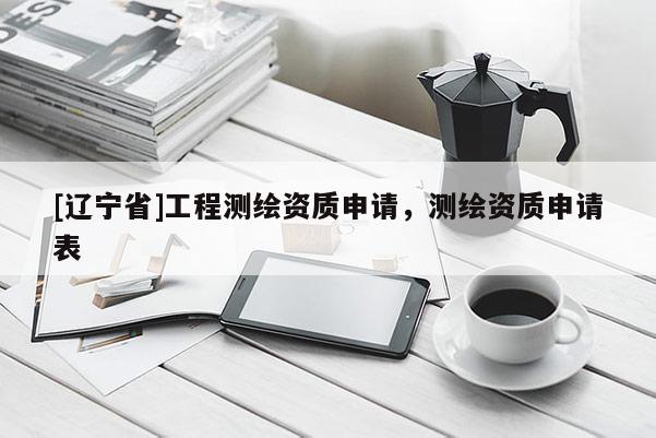 [辽宁省]工程测绘资质申请，测绘资质申请表