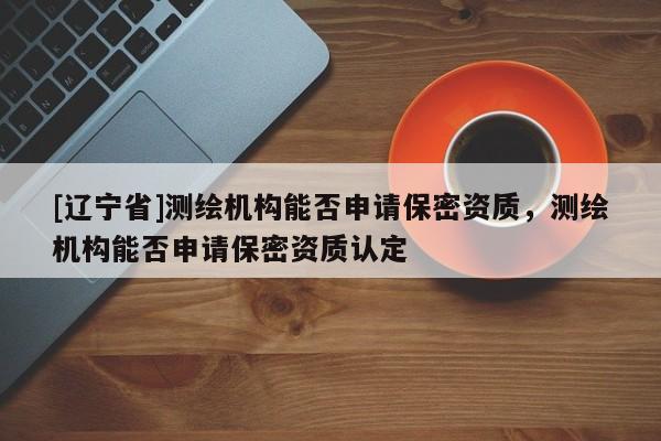 [辽宁省]测绘机构能否申请保密资质，测绘机构能否申请保密资质认定