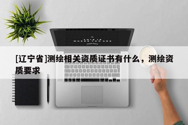 [辽宁省]测绘相关资质证书有什么，测绘资质要求