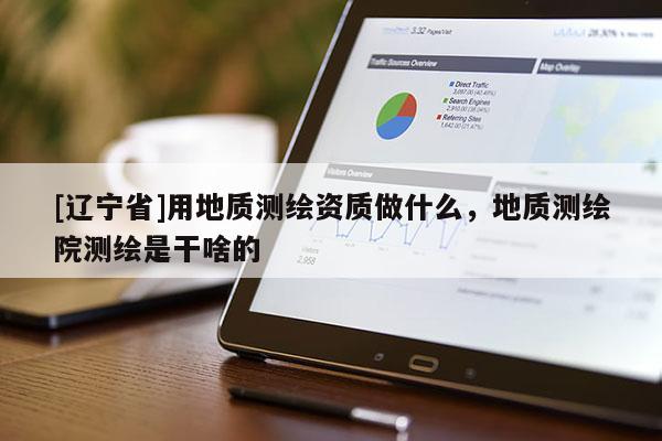 [辽宁省]用地质测绘资质做什么，地质测绘院测绘是干啥的