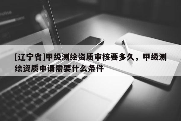 [辽宁省]甲级测绘资质审核要多久，甲级测绘资质申请需要什么条件
