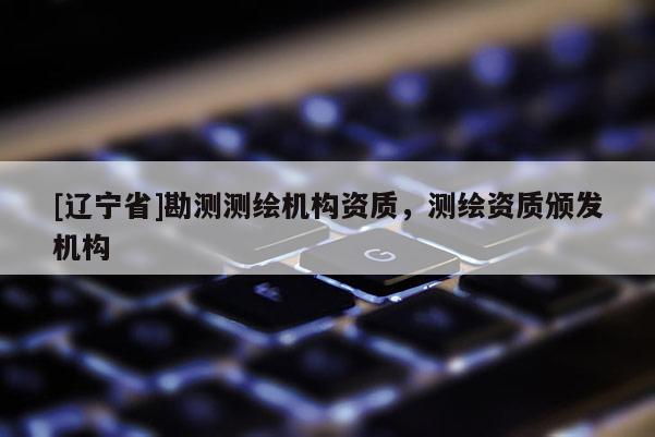 [辽宁省]勘测测绘机构资质，测绘资质颁发机构