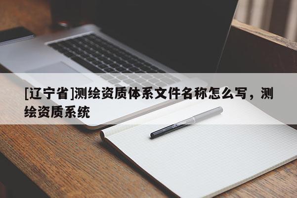 [辽宁省]测绘资质体系文件名称怎么写，测绘资质系统