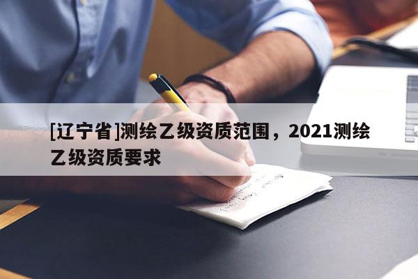 [辽宁省]测绘乙级资质范围，2021测绘乙级资质要求