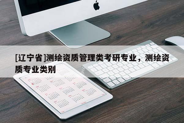 [辽宁省]测绘资质管理类考研专业，测绘资质专业类别