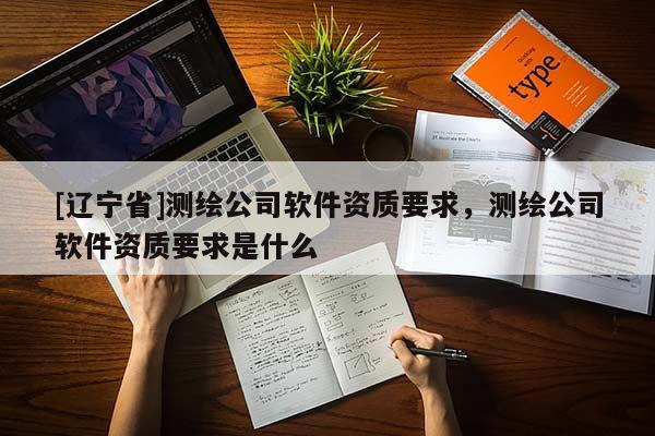 [辽宁省]测绘公司软件资质要求，测绘公司软件资质要求是什么