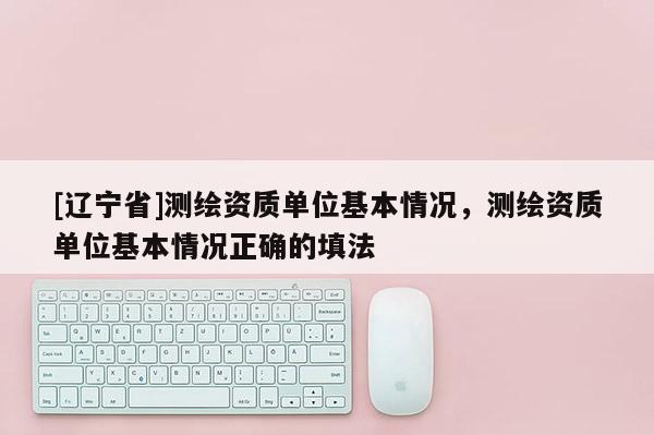 [辽宁省]测绘资质单位基本情况，测绘资质单位基本情况正确的填法