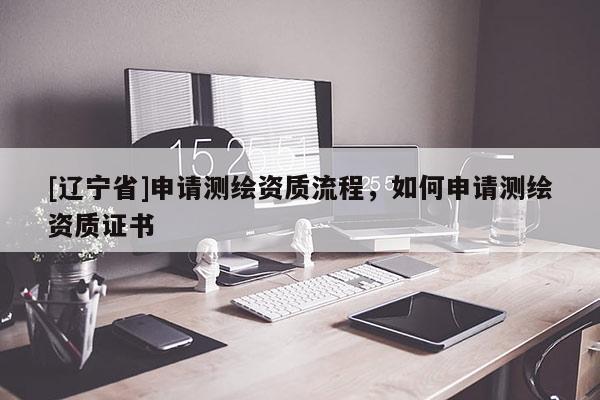 [辽宁省]申请测绘资质流程，如何申请测绘资质证书