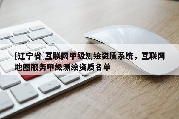 [辽宁省]互联网甲级测绘资质系统，互联网地图服务甲级测绘资质名单