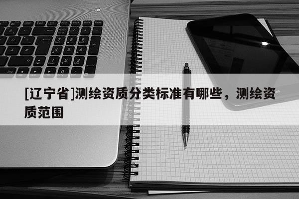 [辽宁省]测绘资质分类标准有哪些，测绘资质范围