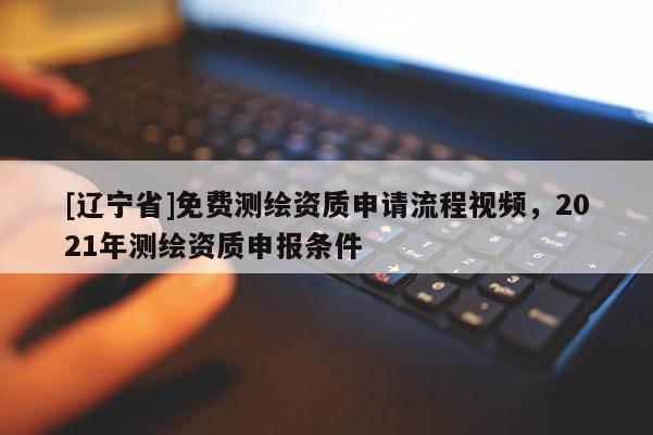 [辽宁省]免费测绘资质申请流程视频，2021年测绘资质申报条件