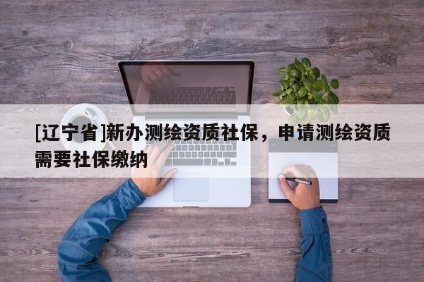 [辽宁省]新办测绘资质社保，申请测绘资质需要社保缴纳