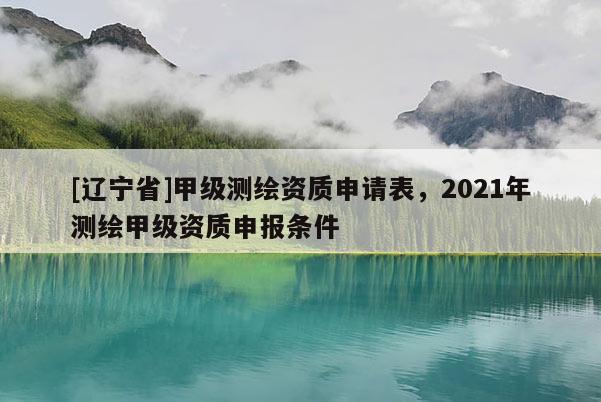 [辽宁省]甲级测绘资质申请表，2021年测绘甲级资质申报条件