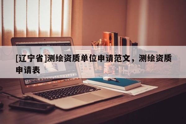 [辽宁省]测绘资质单位申请范文，测绘资质申请表