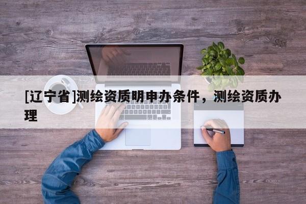 [辽宁省]测绘资质明申办条件，测绘资质办理