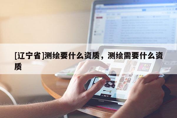 [辽宁省]测绘要什么资质，测绘需要什么资质