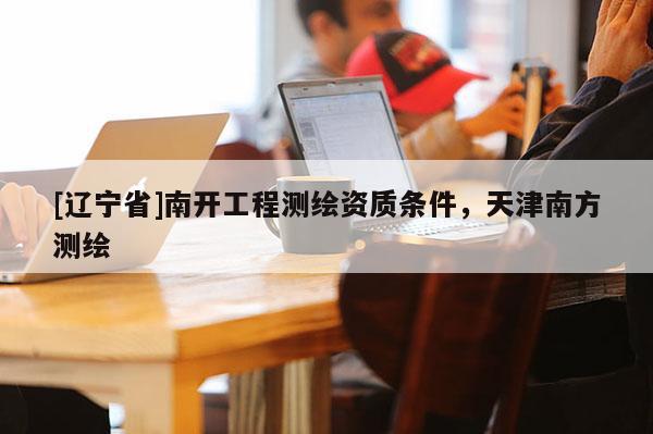 [辽宁省]南开工程测绘资质条件，天津南方测绘