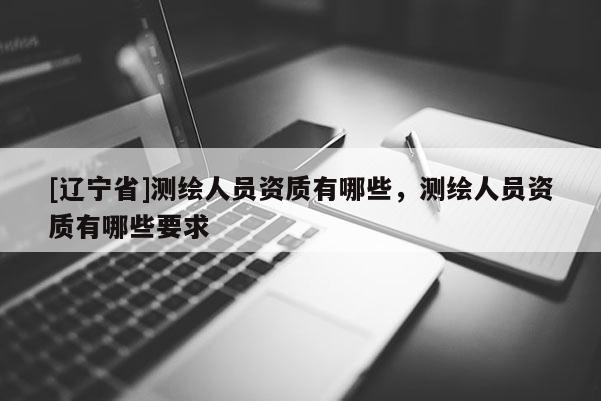 [辽宁省]测绘人员资质有哪些，测绘人员资质有哪些要求