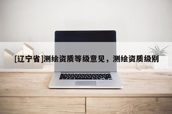 [辽宁省]测绘资质等级意见，测绘资质级别