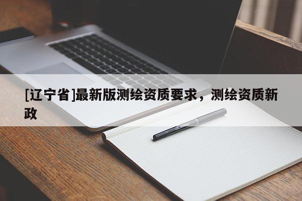 [辽宁省]最新版测绘资质要求，测绘资质新政