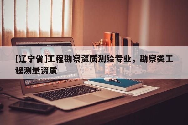 [辽宁省]工程勘察资质测绘专业，勘察类工程测量资质