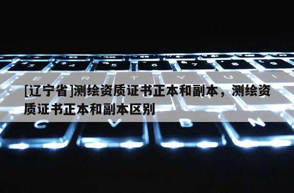 [辽宁省]测绘资质证书正本和副本，测绘资质证书正本和副本区别