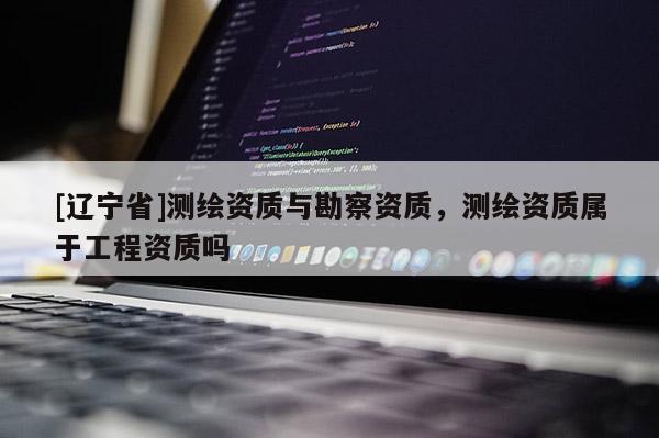 [辽宁省]测绘资质与勘察资质，测绘资质属于工程资质吗