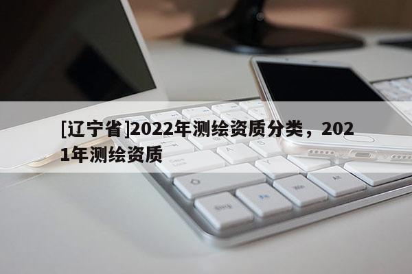 [辽宁省]2022年测绘资质分类，2021年测绘资质