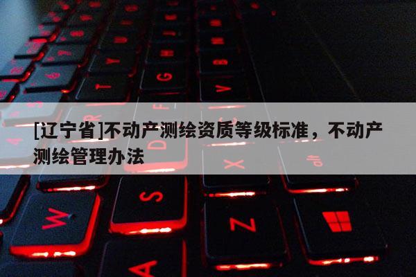 [辽宁省]不动产测绘资质等级标准，不动产测绘管理办法
