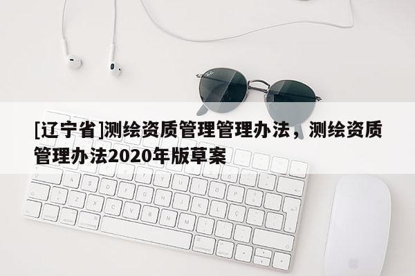 [辽宁省]测绘资质管理管理办法，测绘资质管理办法2020年版草案
