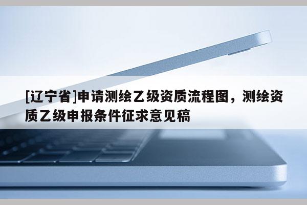 [辽宁省]申请测绘乙级资质流程图，测绘资质乙级申报条件征求意见稿