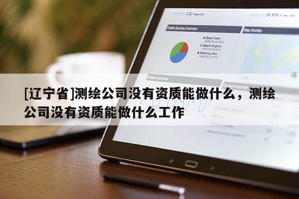 [辽宁省]测绘公司没有资质能做什么，测绘公司没有资质能做什么工作