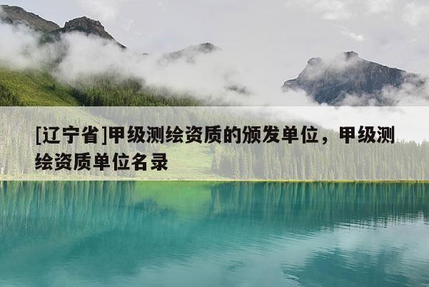 [辽宁省]甲级测绘资质的颁发单位，甲级测绘资质单位名录