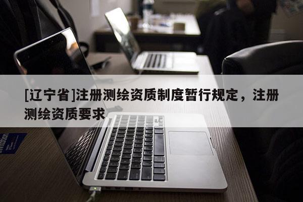[辽宁省]注册测绘资质制度暂行规定，注册测绘资质要求