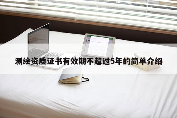 测绘资质证书有效期不超过5年的简单介绍