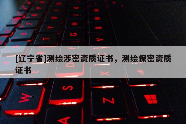 [辽宁省]测绘涉密资质证书，测绘保密资质证书